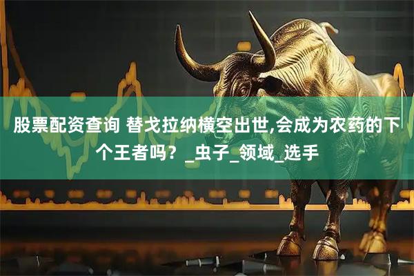 股票配资查询 替戈拉纳横空出世,会成为农药的下个王者吗？_虫子_领域_选手