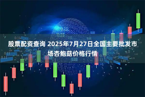 股票配资查询 2025年7月27日全国主要批发市场杏鲍菇价格行情