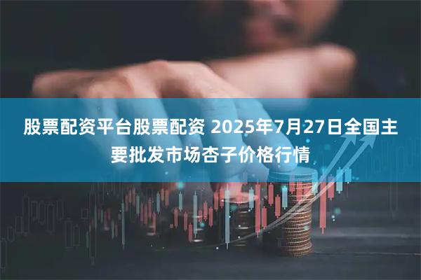 股票配资平台股票配资 2025年7月27日全国主要批发市场杏子价格行情