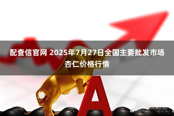 配查信官网 2025年7月27日全国主要批发市场杏仁价格行情