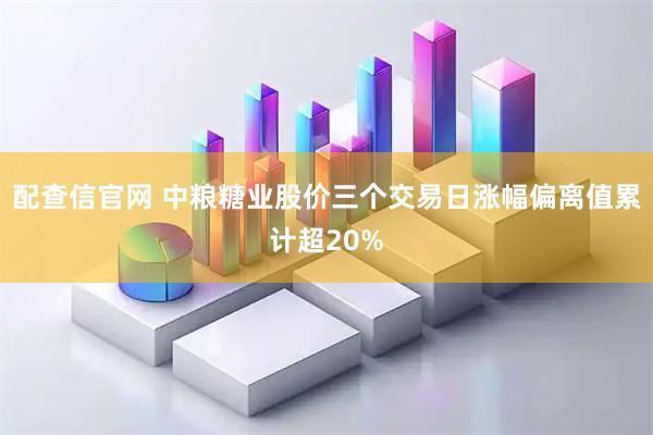 配查信官网 中粮糖业股价三个交易日涨幅偏离值累计超20%