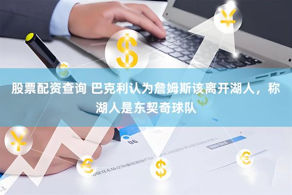 股票配资查询 巴克利认为詹姆斯该离开湖人，称湖人是东契奇球队