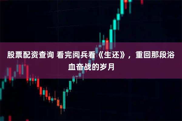 股票配资查询 看完阅兵看《生还》，重回那段浴血奋战的岁月