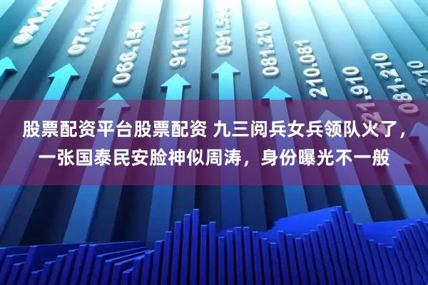 股票配资平台股票配资 九三阅兵女兵领队火了，一张国泰民安脸神似周涛，身份曝光不一般