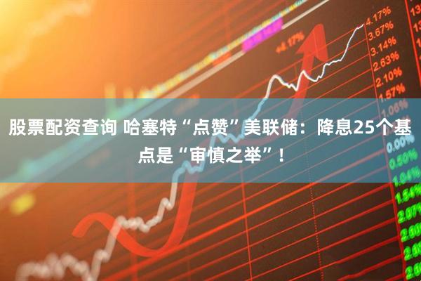 股票配资查询 哈塞特“点赞”美联储：降息25个基点是“审慎之举”！