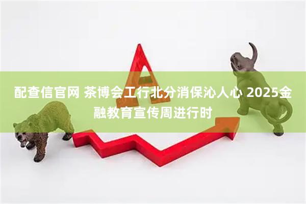 配查信官网 茶博会工行北分消保沁人心 2025金融教育宣传周进行时
