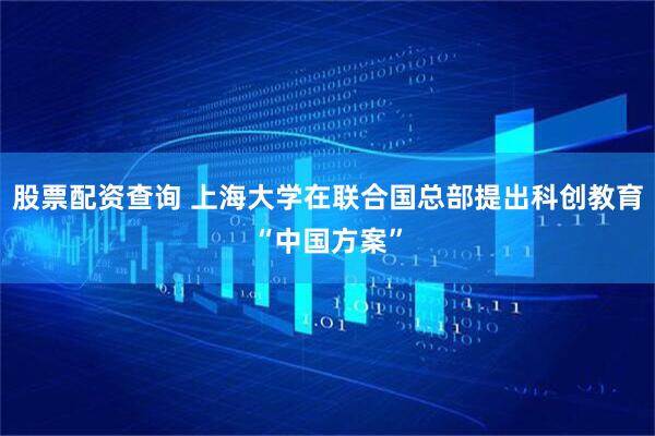 股票配资查询 上海大学在联合国总部提出科创教育“中国方案”