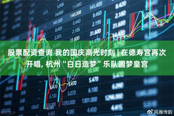 股票配资查询 我的国庆高光时刻 | 在德寿宫再次开唱, 杭州“白日造梦”乐队圆梦皇宫
