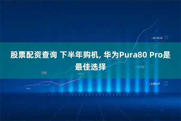 股票配资查询 下半年购机, 华为Pura80 Pro是最佳选择