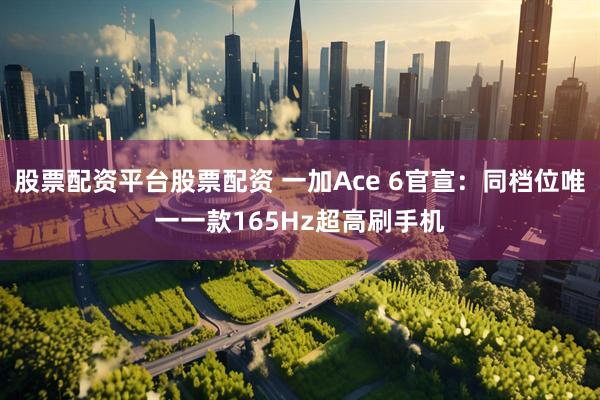 股票配资平台股票配资 一加Ace 6官宣：同档位唯一一款165Hz超高刷手机