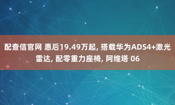 配查信官网 惠后19.49万起, 搭载华为ADS4+激光雷达, 配零重力座椅, 阿维塔 06