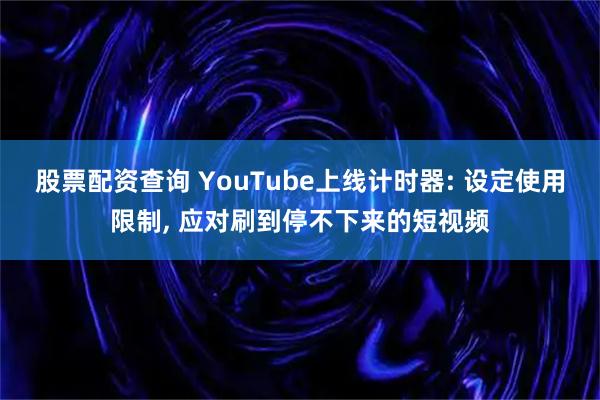 股票配资查询 YouTube上线计时器: 设定使用限制, 应对刷到停不下来的短视频