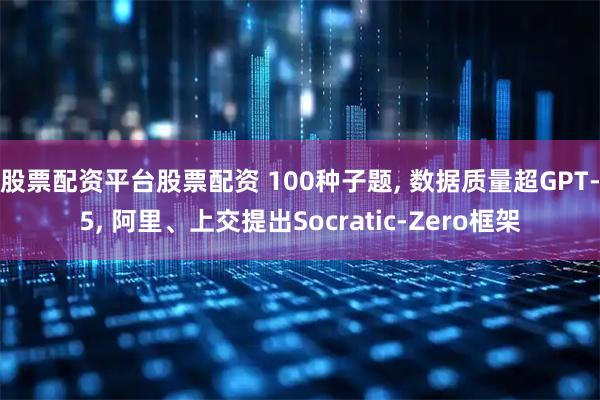 股票配资平台股票配资 100种子题, 数据质量超GPT-5, 阿里、上交提出Socratic-Zero框架
