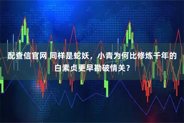 配查信官网 同样是蛇妖，小青为何比修炼千年的白素贞更早勘破情关？