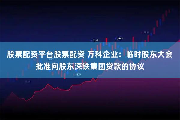 股票配资平台股票配资 万科企业：临时股东大会批准向股东深铁集团贷款的协议
