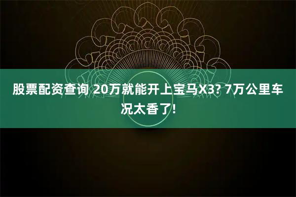 股票配资查询 20万就能开上宝马X3? 7万公里车况太香了!