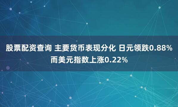 股票配资查询 主要货币表现分化 日元领跌0.88%而美元指数上涨0.22%