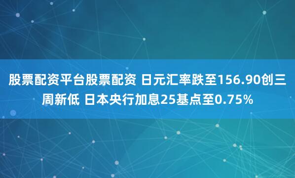 股票配资平台股票配资 日元汇率跌至156.90创三周新低 日本央行加息25基点至0.75%