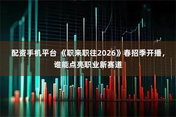 配资手机平台 《职来职往2026》春招季开播,谁能点亮职业新赛道