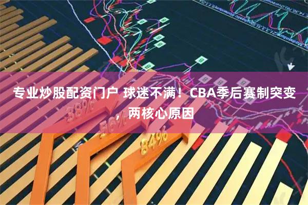 专业炒股配资门户 球迷不满！CBA季后赛制突变，两核心原因
