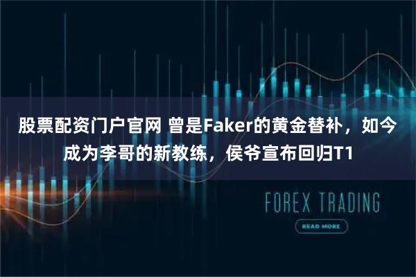 股票配资门户官网 曾是Faker的黄金替补，如今成为李哥的新教练，侯爷宣布回归T1