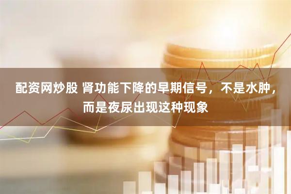 配资网炒股 肾功能下降的早期信号，不是水肿，而是夜尿出现这种现象