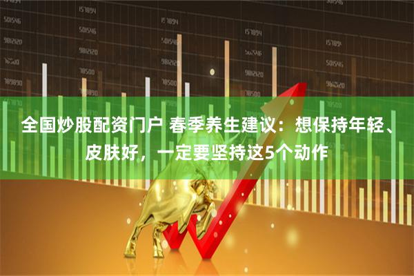 全国炒股配资门户 春季养生建议：想保持年轻、皮肤好，一定要坚持这5个动作