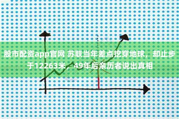 股市配资app官网 苏联当年差点挖穿地球，却止步于12263米，49年后亲历者说出真相