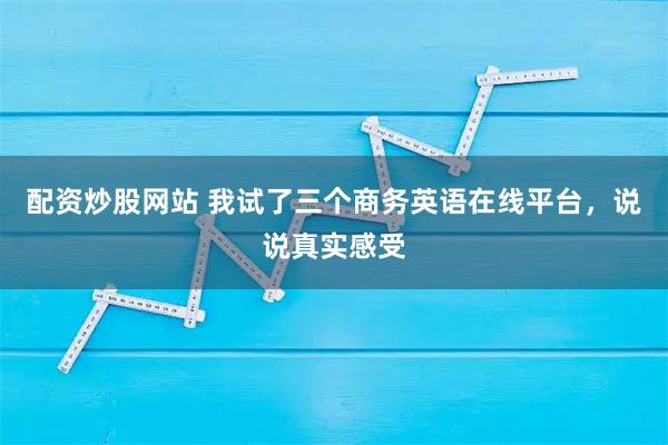 配资炒股网站 我试了三个商务英语在线平台，说说真实感受