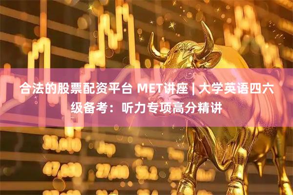 合法的股票配资平台 MET讲座 | 大学英语四六级备考：听力专项高分精讲