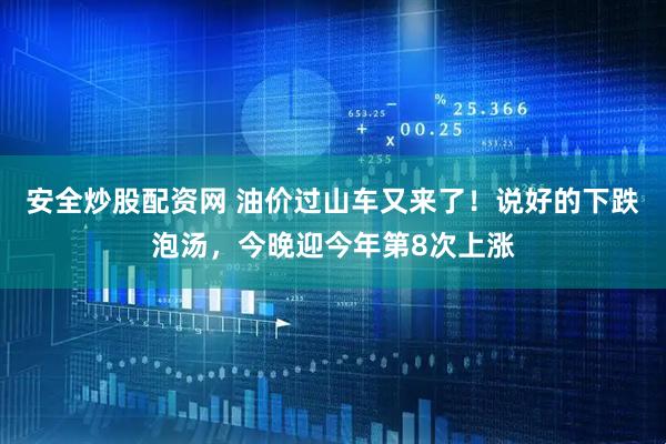 安全炒股配资网 油价过山车又来了！说好的下跌泡汤，今晚迎今年第8次上涨