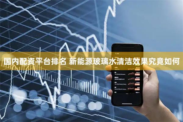 国内配资平台排名 新能源玻璃水清洁效果究竟如何