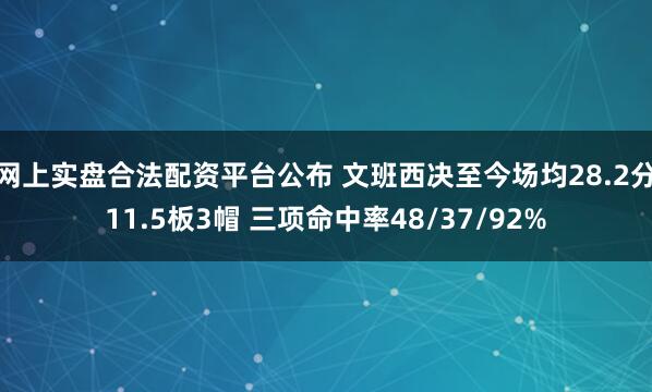 网上实盘合法配资平台公布 文班西决至今场均28.2分11.5板3帽 三项命中率48/37/92%