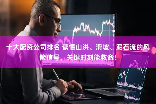 十大配资公司排名 读懂山洪、滑坡、泥石流的风险信号，关键时刻能救命！