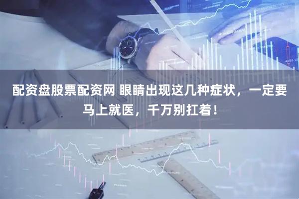 配资盘股票配资网 眼睛出现这几种症状，一定要马上就医，千万别扛着！