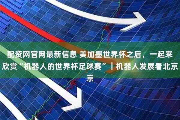 配资网官网最新信息 美加墨世界杯之后，一起来欣赏“机器人的世界杯足球赛”｜机器人发展看北京