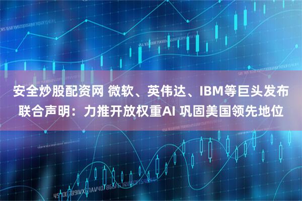 安全炒股配资网 微软、英伟达、IBM等巨头发布联合声明：力推开放权重AI 巩固美国领先地位